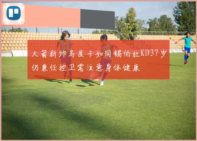 火箭新帅乌度卡如同锡伯杜KD37岁仍兼任控卫需注意身体健康