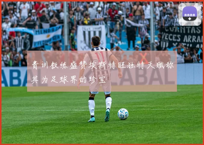 青训教练盛赞埃斯特旺独特天赋称其为足球界的珍宝