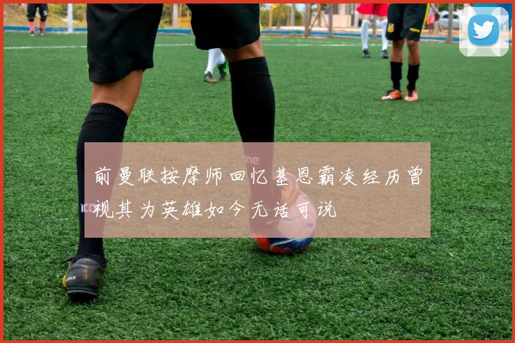 前曼联按摩师回忆基恩霸凌经历曾视其为英雄如今无话可说