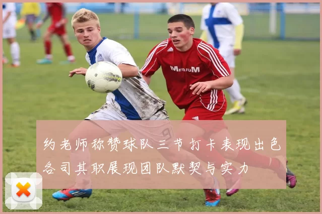 约老师称赞球队三节打卡表现出色各司其职展现团队默契与实力