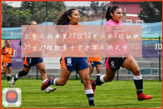 无奈之战库里22投12中三分7记独砍35分却难救勇士于水深火热之中