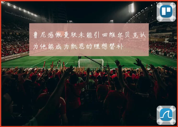 鲁尼感慨曼联未能引回维尔贝克认为他能成为凯恩的理想替补