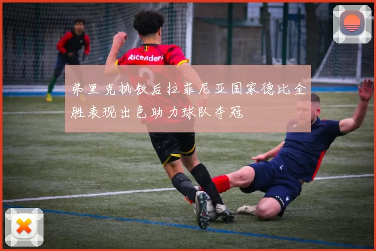 弗里克执教后拉菲尼亚国家德比全胜表现出色助力球队夺冠