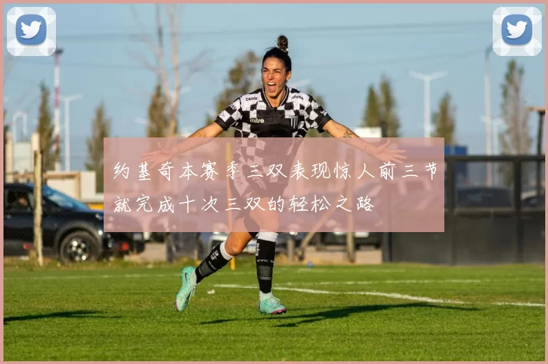 约基奇本赛季三双表现惊人前三节就完成十次三双的轻松之路