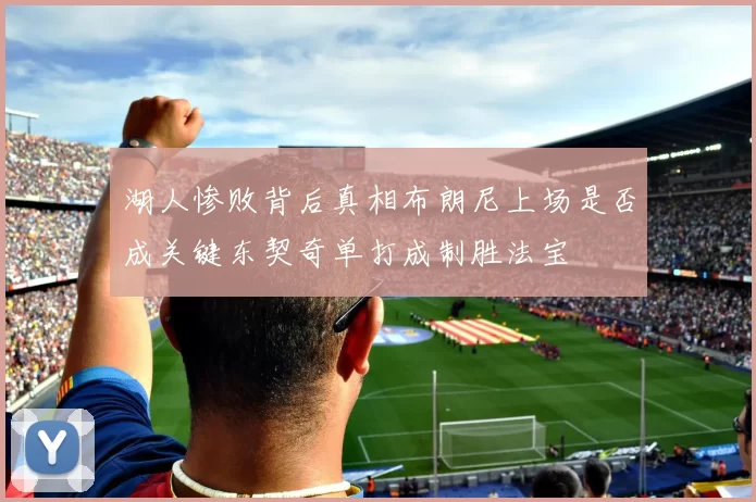 湖人惨败背后真相布朗尼上场是否成关键东契奇单打成制胜法宝