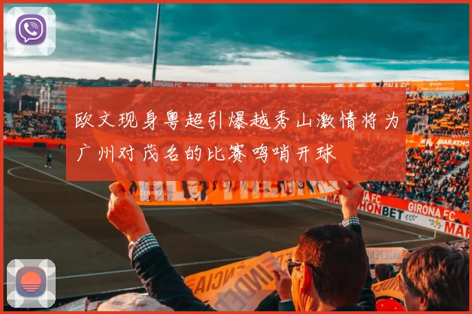 欧文现身粤超引爆越秀山激情将为广州对茂名的比赛鸣哨开球