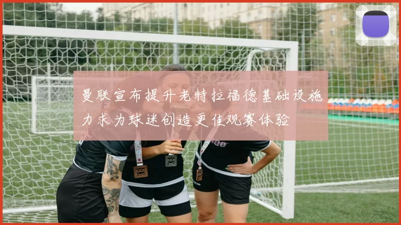 曼联宣布提升老特拉福德基础设施力求为球迷创造更佳观赛体验