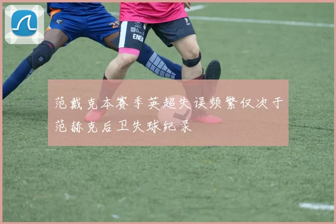 范戴克本赛季英超失误频繁仅次于范赫克后卫失球纪录