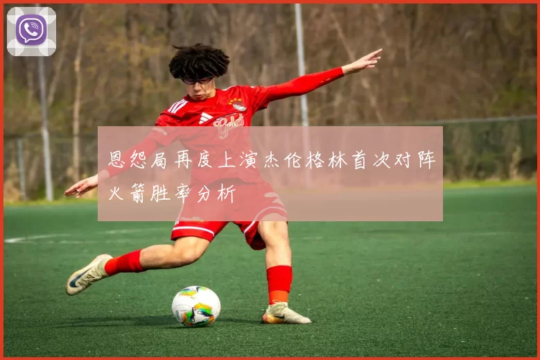 恩怨局再度上演杰伦格林首次对阵火箭胜率分析