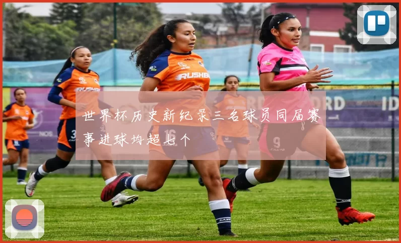 世界杯历史新纪录三名球员同届赛事进球均超七个