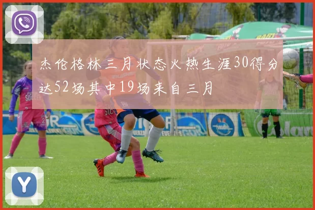 杰伦格林三月状态火热生涯30得分达52场其中19场来自三月