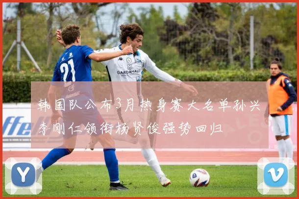 韩国队公布3月热身赛大名单孙兴慜李刚仁领衔杨贤俊强势回归