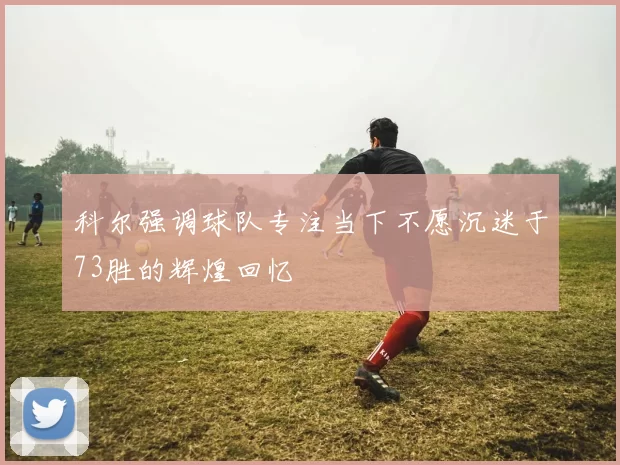 科尔强调球队专注当下不愿沉迷于73胜的辉煌回忆