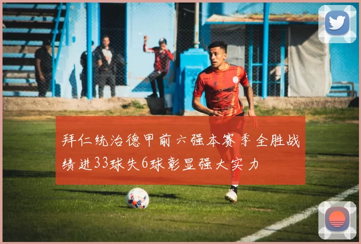 拜仁统治德甲前六强本赛季全胜战绩进33球失6球彰显强大实力