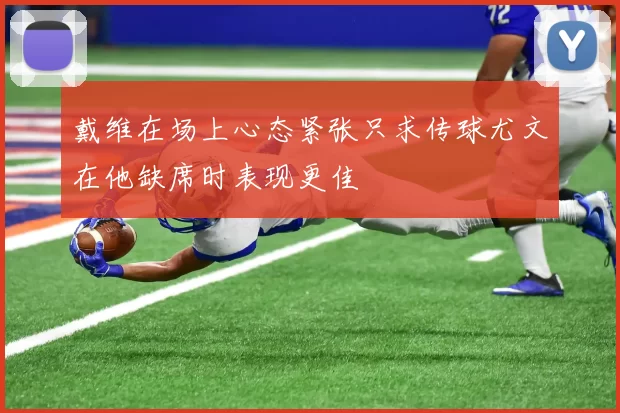戴维在场上心态紧张只求传球尤文在他缺席时表现更佳