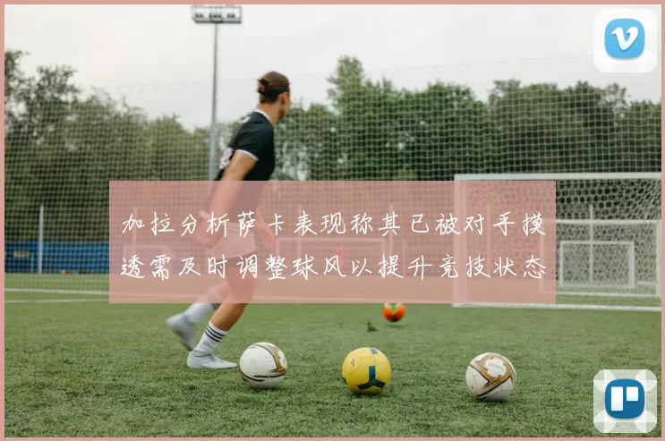 加拉分析萨卡表现称其已被对手摸透需及时调整球风以提升竞技状态