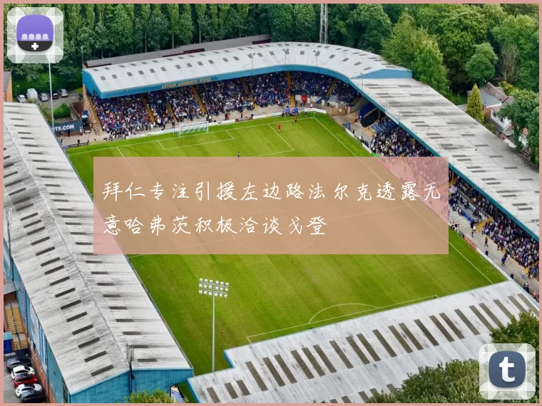 拜仁专注引援左边路法尔克透露无意哈弗茨积极洽谈戈登