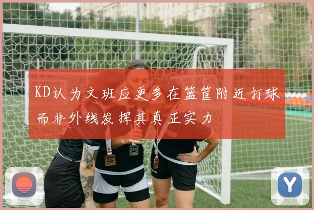 KD认为文班应更多在篮筐附近打球而非外线发挥其真正实力