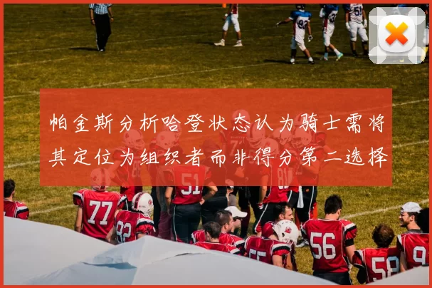 帕金斯分析哈登状态认为骑士需将其定位为组织者而非得分第二选择