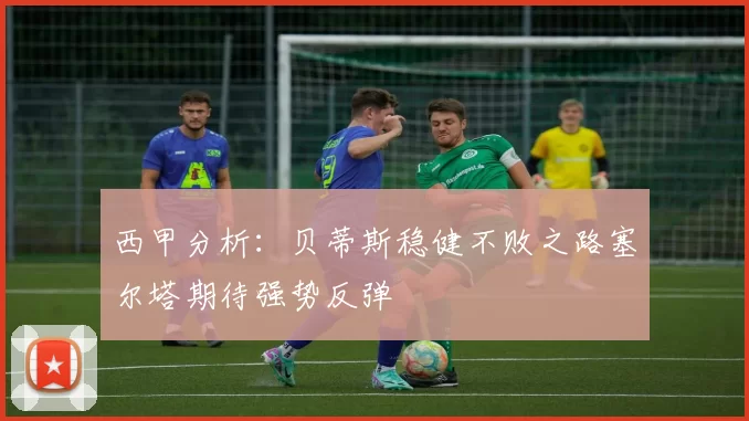 西甲分析：贝蒂斯稳健不败之路塞尔塔期待强势反弹
