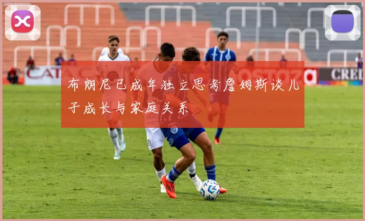 布朗尼已成年独立思考詹姆斯谈儿子成长与家庭关系