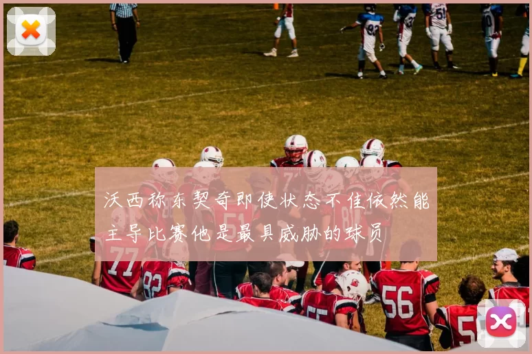 沃西称东契奇即使状态不佳依然能主导比赛他是最具威胁的球员