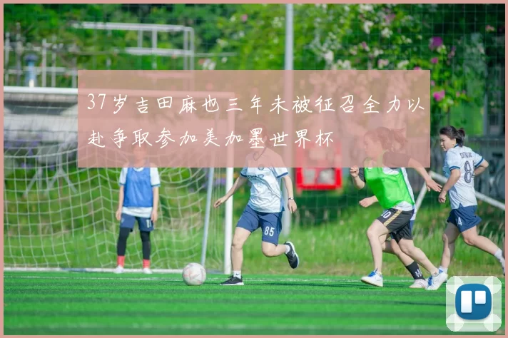 37岁吉田麻也三年未被征召全力以赴争取参加美加墨世界杯