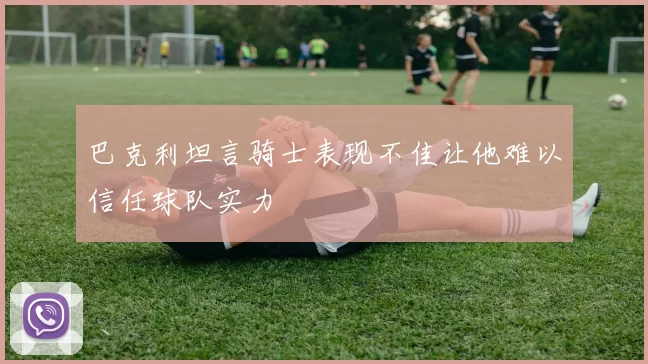 巴克利坦言骑士表现不佳让他难以信任球队实力
