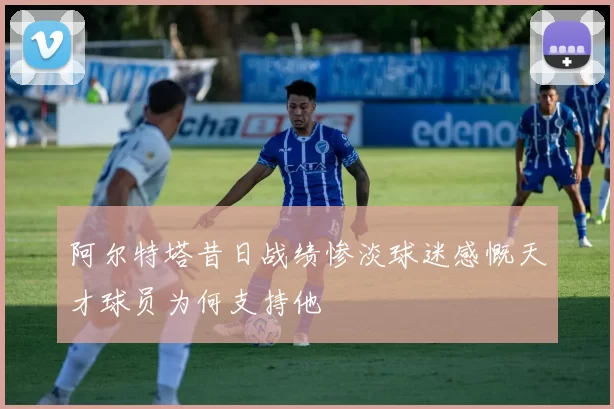 阿尔特塔昔日战绩惨淡球迷感慨天才球员为何支持他
