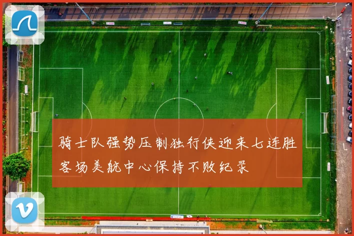 骑士队强势压制独行侠迎来七连胜客场美航中心保持不败纪录