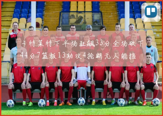卡特莱特下半场狂飙33分全场砍下44分7篮板13助攻4抢断无人能挡