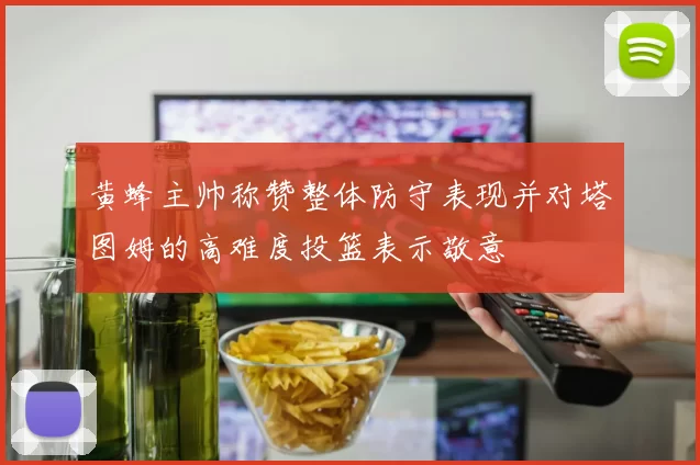黄蜂主帅称赞整体防守表现并对塔图姆的高难度投篮表示敬意