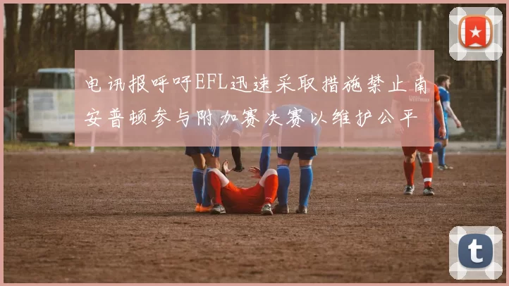电讯报呼吁EFL迅速采取措施禁止南安普顿参与附加赛决赛以维护公平竞争