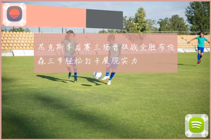 尼克斯季后赛三场晋级战全胜布伦森三节轻松打卡展现实力