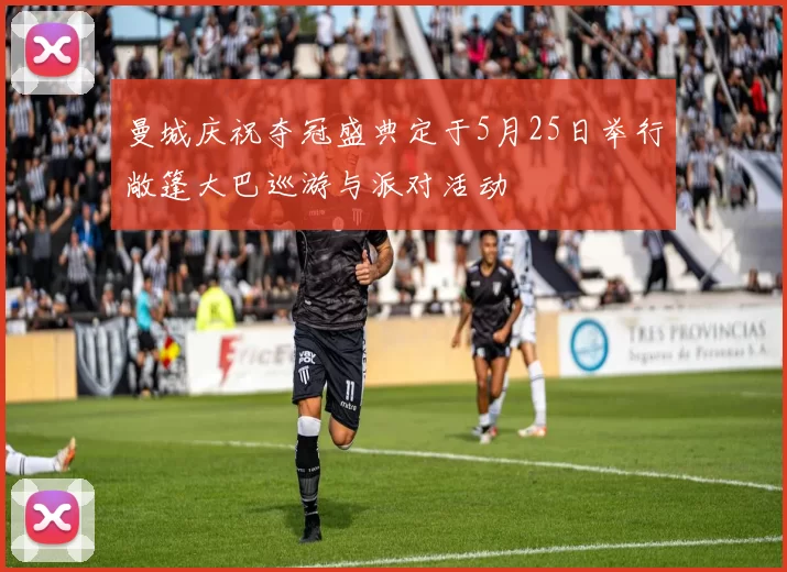 曼城庆祝夺冠盛典定于5月25日举行敞篷大巴巡游与派对活动