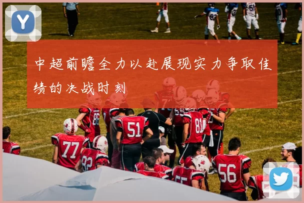 中超前瞻全力以赴展现实力争取佳绩的决战时刻