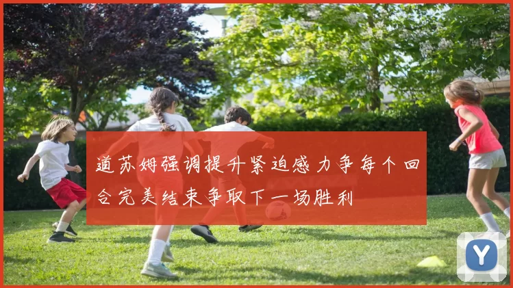 道苏姆强调提升紧迫感力争每个回合完美结束争取下一场胜利