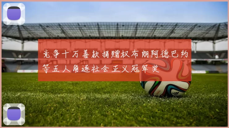 竞争十万善款捐赠权布朗阿德巴约等五人角逐社会正义冠军奖