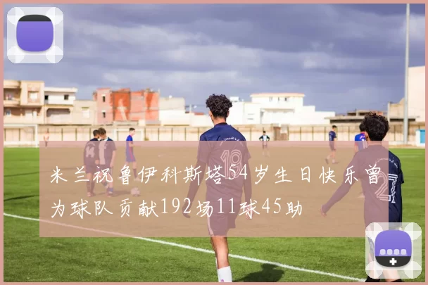 米兰祝鲁伊科斯塔54岁生日快乐曾为球队贡献192场11球45助
