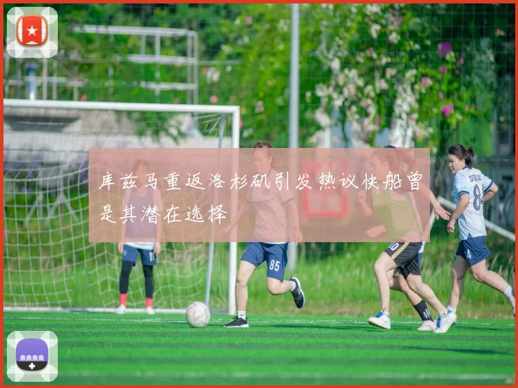 库兹马重返洛杉矶引发热议快船曾是其潜在选择