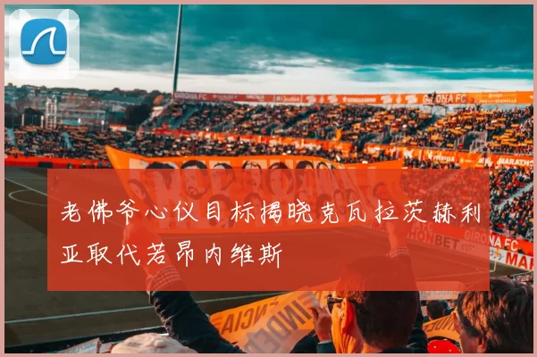 老佛爷心仪目标揭晓克瓦拉茨赫利亚取代若昂内维斯