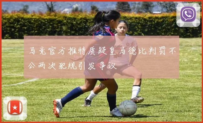 马竞官方推特质疑皇马德比判罚不公两次犯规引发争议