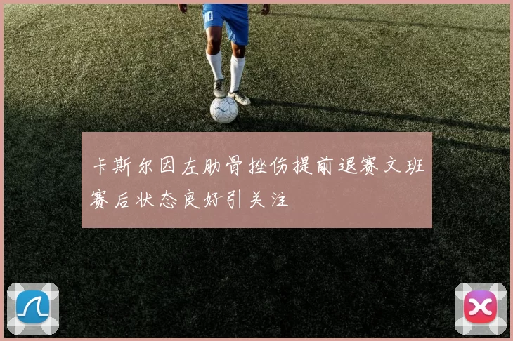 卡斯尔因左肋骨挫伤提前退赛文班赛后状态良好引关注