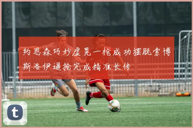 约恩森巧妙虚晃一枪成功摆脱索博斯洛伊逼抢完成精准长传