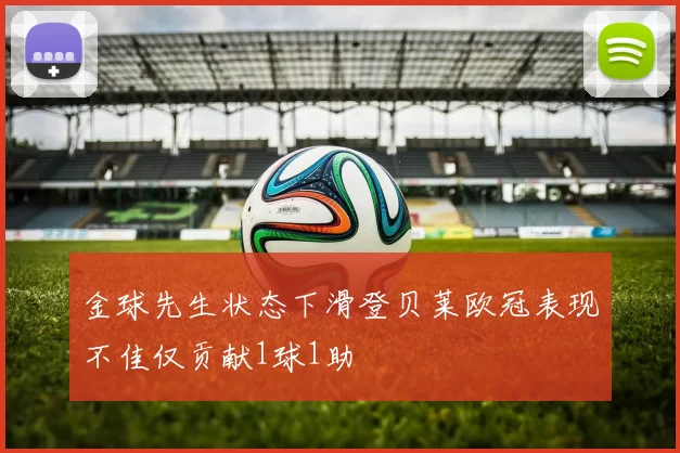 金球先生状态下滑登贝莱欧冠表现不佳仅贡献1球1助