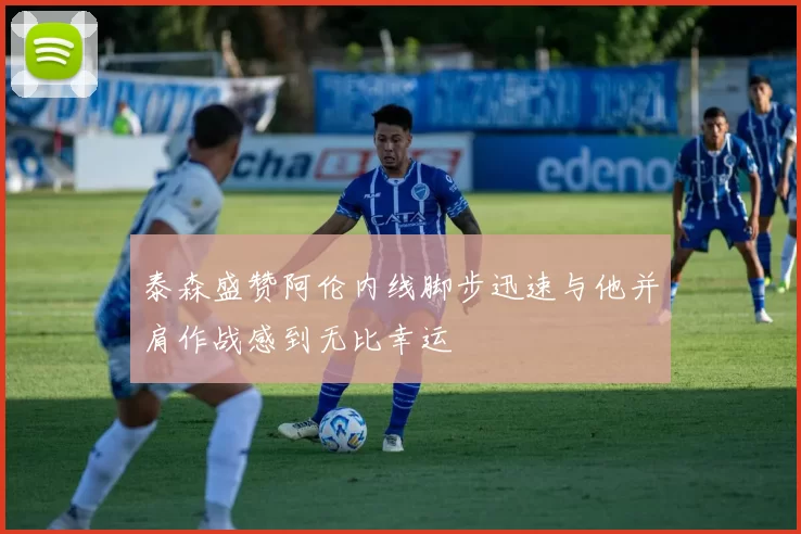 泰森盛赞阿伦内线脚步迅速与他并肩作战感到无比幸运