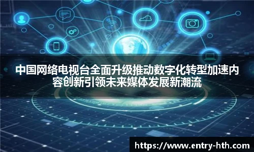 中国网络电视台全面升级推动数字化转型加速内容创新引领未来媒体发展新潮流
