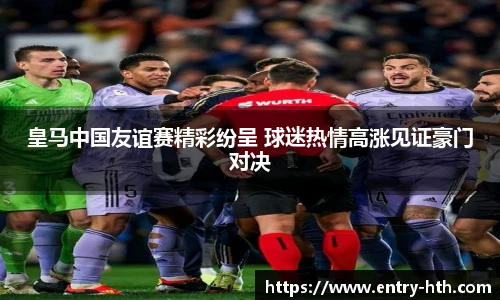 皇马中国友谊赛精彩纷呈 球迷热情高涨见证豪门对决