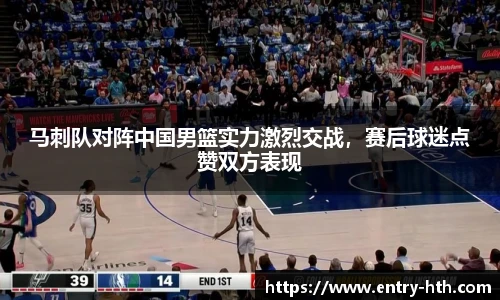 马刺队对阵中国男篮实力激烈交战,赛后球迷点赞双方表现
