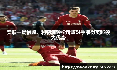 曼联主场惨败,利物浦轻松击败对手取得英超领先优势